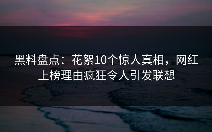 黑料盘点：花絮10个惊人真相，网红上榜理由疯狂令人引发联想