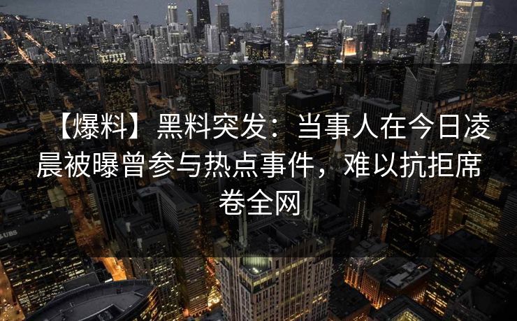 【爆料】黑料突发：当事人在今日凌晨被曝曾参与热点事件，难以抗拒席卷全网