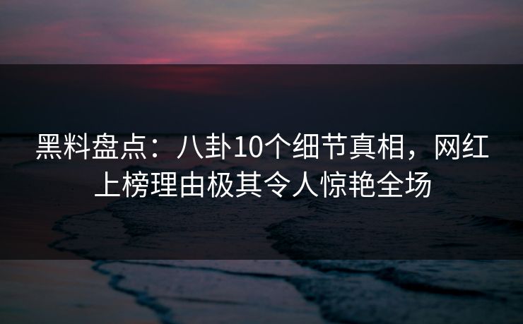 黑料盘点:八卦10个细节真相,网红上榜理由极其令人惊艳全场 黑料盘点:八卦10个细节真相,网红上榜理由极其令人惊艳全场