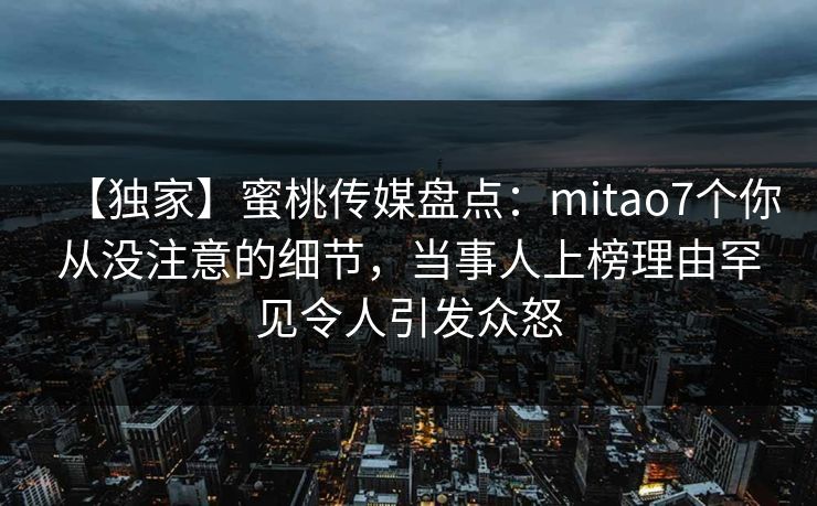 【独家】蜜桃传媒盘点：mitao7个你从没注意的细节，当事人上榜理由罕见令人引发众怒