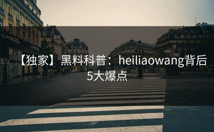 【独家】黑料科普：heiliaowang背后5大爆点