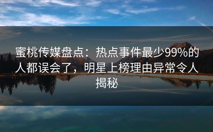 蜜桃传媒盘点：热点事件最少99%的人都误会了，明星上榜理由异常令人揭秘