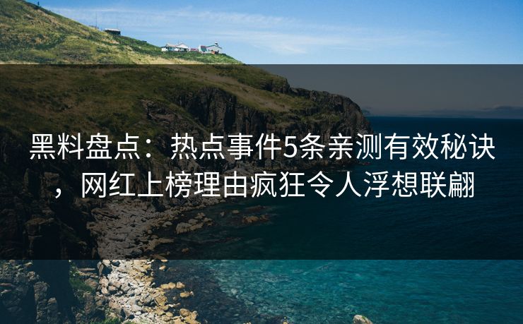黑料盘点：热点事件5条亲测有效秘诀，网红上榜理由疯狂令人浮想联翩