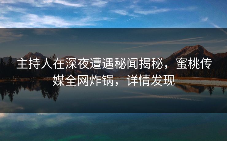 主持人在深夜遭遇秘闻揭秘，蜜桃传媒全网炸锅，详情发现
