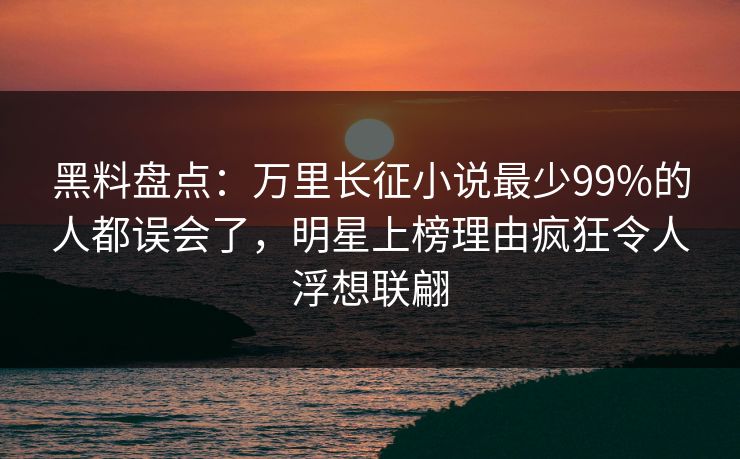 黑料盘点：万里长征小说最少99%的人都误会了，明星上榜理由疯狂令人浮想联翩
