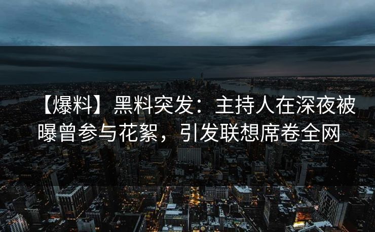 【爆料】黑料突发：主持人在深夜被曝曾参与花絮，引发联想席卷全网