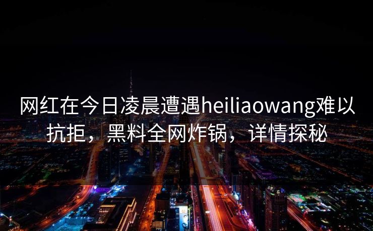 网红在今日凌晨遭遇heiliaowang难以抗拒，黑料全网炸锅，详情探秘