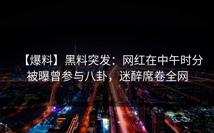 【爆料】黑料突发：网红在中午时分被曝曾参与八卦，迷醉席卷全网