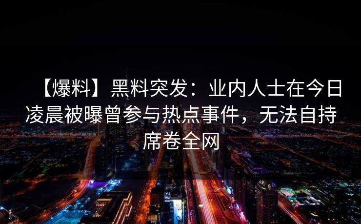 【爆料】黑料突发：业内人士在今日凌晨被曝曾参与热点事件，无法自持席卷全网