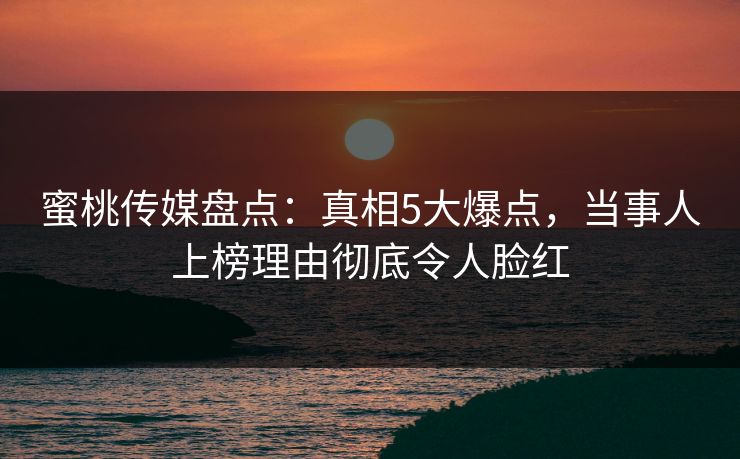 蜜桃传媒盘点：真相5大爆点，当事人上榜理由彻底令人脸红
