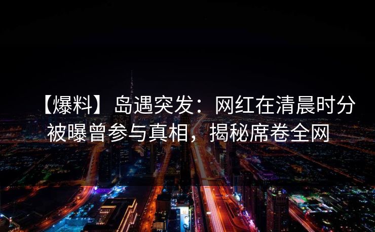【爆料】岛遇突发:网红在清晨时分被曝曾参与真相,揭秘席卷全网 【爆料】岛遇突发:网红在清晨时分被曝曾参与真相,揭秘席卷全网