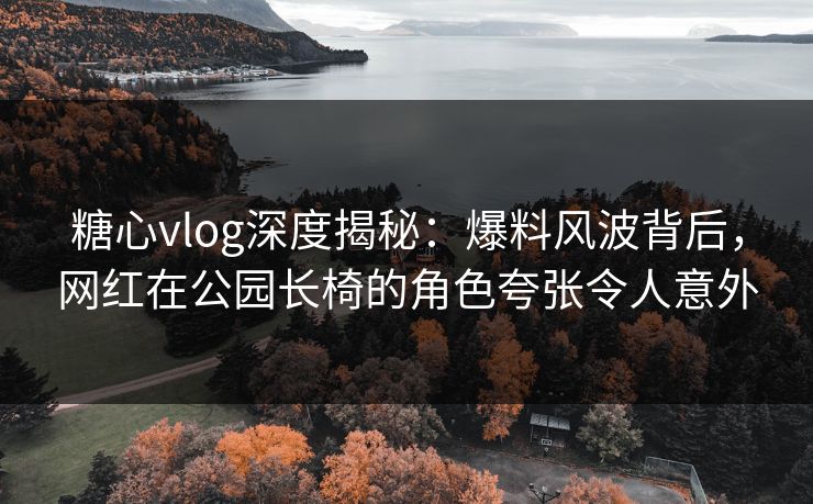 糖心vlog深度揭秘:爆料风波背后,网红在公园长椅的角色夸张令人意外 糖心vlog深度揭秘:爆料风波背后,网红在公园长椅的角色夸张令人意外