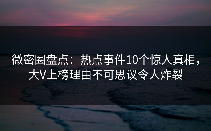 微密圈盘点:热点事件10个惊人真相,大V上榜理由不可思议令人炸裂 微密圈盘点:热点事件10个惊人真相,大V上榜理由不可思议令人炸裂