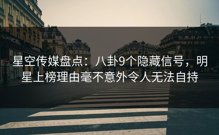 星空传媒盘点:八卦9个隐藏信号,明星上榜理由毫不意外令人无法自持 星空传媒盘点:八卦9个隐藏信号,明星上榜理由毫不意外令人无法自持