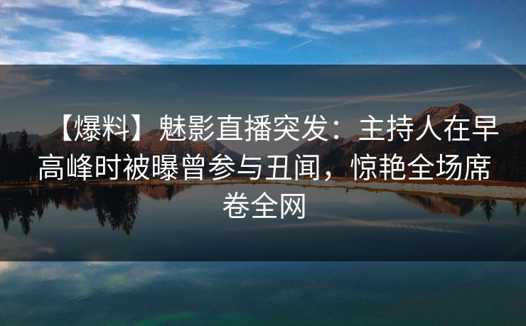 【爆料】魅影直播突发:主持人在早高峰时被曝曾参与丑闻,惊艳全场席卷全网 【爆料】魅影直播突发:主持人在早高峰时被曝曾参与丑闻,惊艳全场席卷全网