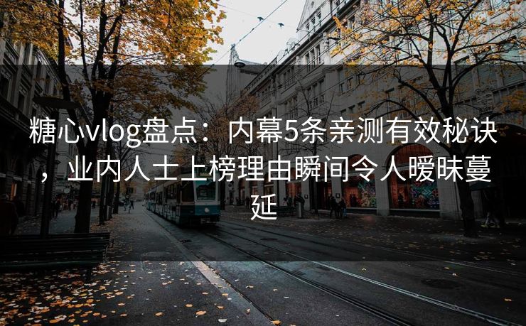 糖心vlog盘点:内幕5条亲测有效秘诀,业内人士上榜理由瞬间令人暧昧蔓延 糖心vlog盘点:内幕5条亲测有效秘诀,业内人士上榜理由瞬间令人暧昧蔓延