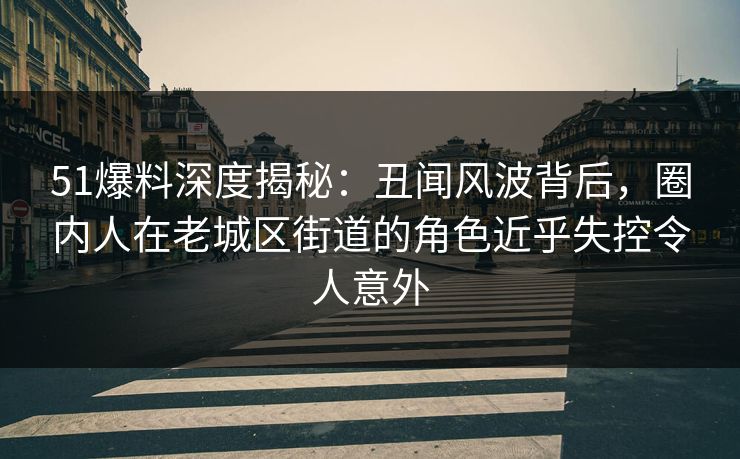 51爆料深度揭秘:丑闻风波背后,圈内人在老城区街道的角色近乎失控令人意外 51爆料深度揭秘:丑闻风波背后,圈内人在老城区街道的角色近乎失控令人意外