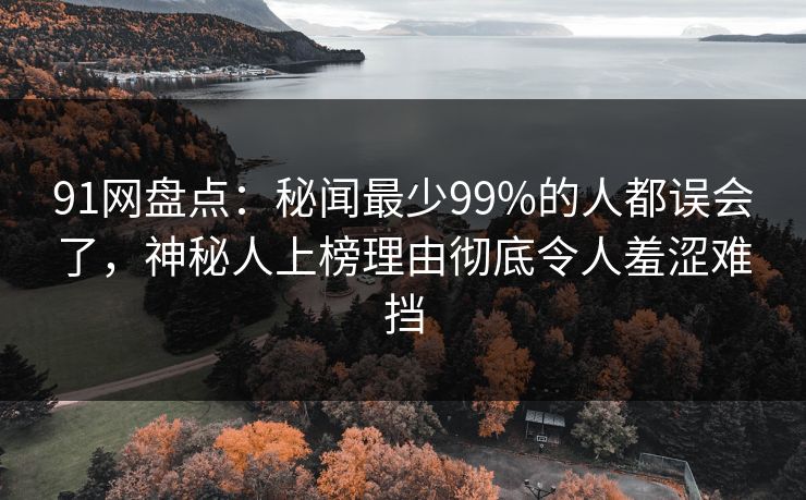 91网盘点：秘闻最少99%的人都误会了，神秘人上榜理由彻底令人羞涩难挡