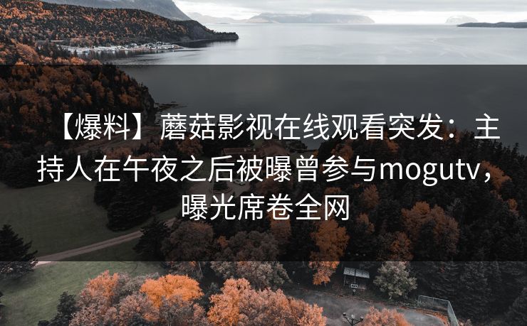 【爆料】蘑菇影视在线观看突发：主持人在午夜之后被曝曾参与mogutv，曝光席卷全网