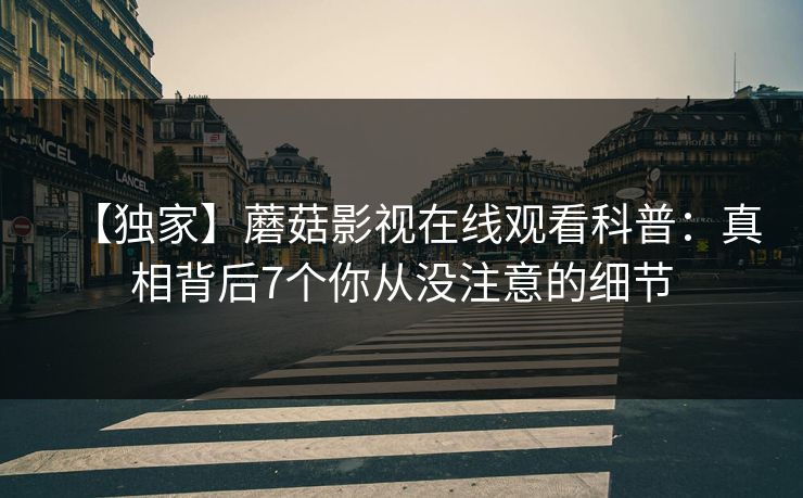 【独家】蘑菇影视在线观看科普：真相背后7个你从没注意的细节