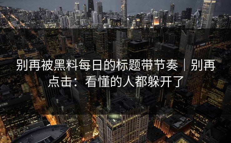 别再被黑料每日的标题带节奏|别再点击:看懂的人都躲开了 别再被黑料每日的标题带节奏|别再点击:看懂的人都躲开了