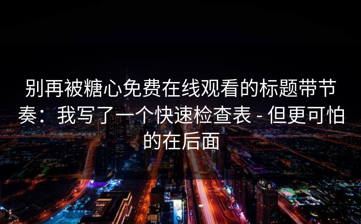 别再被糖心免费在线观看的标题带节奏:我写了一个快速检查表 - 但更可怕的在后面 别再被糖心免费在线观看的标题带节奏:我写了一个快速检查表 - 但更可怕的在后面