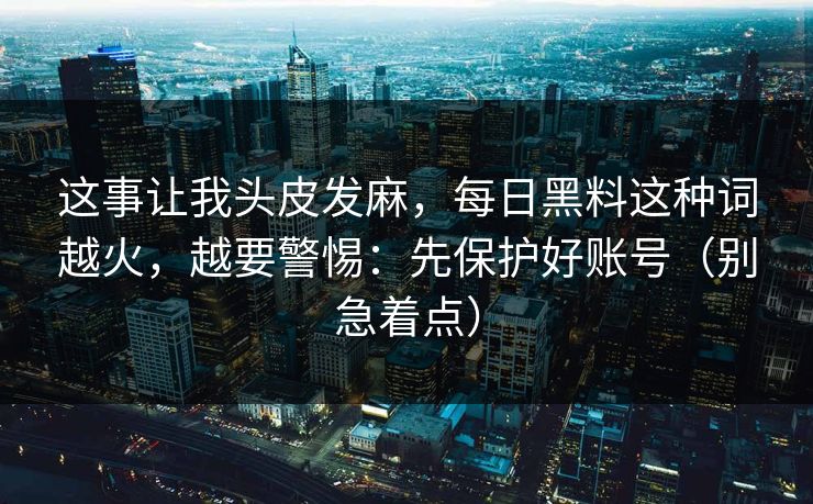 这事让我头皮发麻，每日黑料这种词越火，越要警惕：先保护好账号（别急着点）