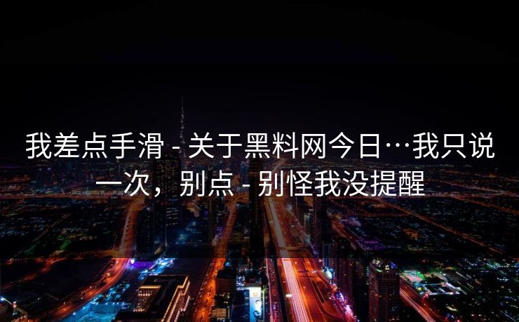 我差点手滑 - 关于黑料网今日…我只说一次，别点 - 别怪我没提醒