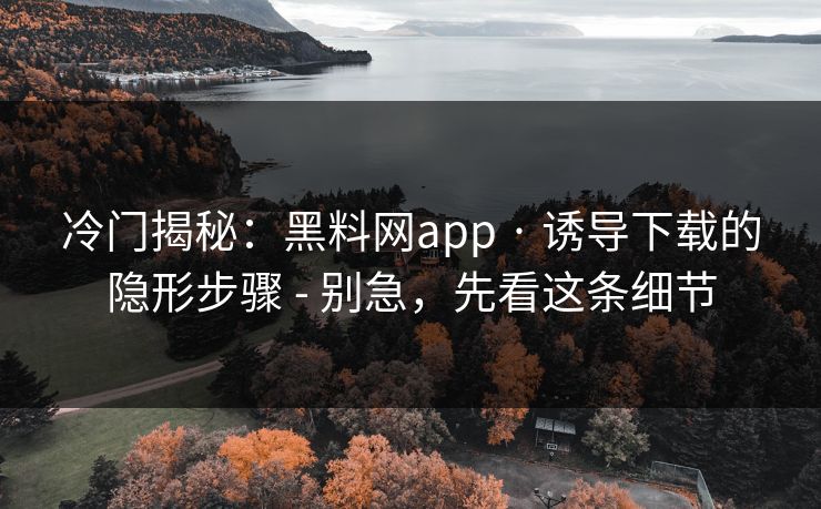 冷门揭秘:黑料网app · 诱导下载的隐形步骤 - 别急,先看这条细节 冷门揭秘:黑料网app · 诱导下载的隐形步骤 - 别急,先看这条细节