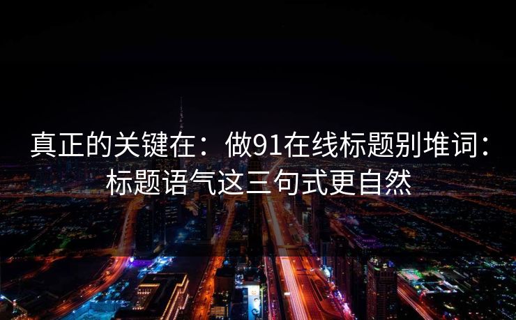 真正的关键在:做91在线标题别堆词:标题语气这三句式更自然 真正的关键在:做91在线标题别堆词:标题语气这三句式更自然