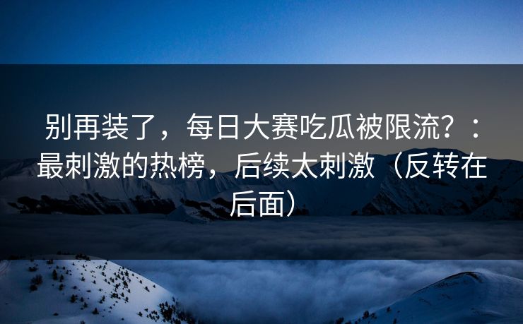 别再装了,每日大赛吃瓜被限流?:最刺激的热榜,后续太刺激(反转在后面) 别再装了,每日大赛吃瓜被限流?:最刺激的热榜,后续太刺激(反转在后面)