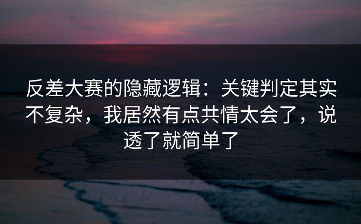 反差大赛的隐藏逻辑:关键判定其实不复杂,我居然有点共情太会了,说透了就简单了 反差大赛的隐藏逻辑:关键判定其实不复杂,我居然有点共情太会了,说透了就简单了