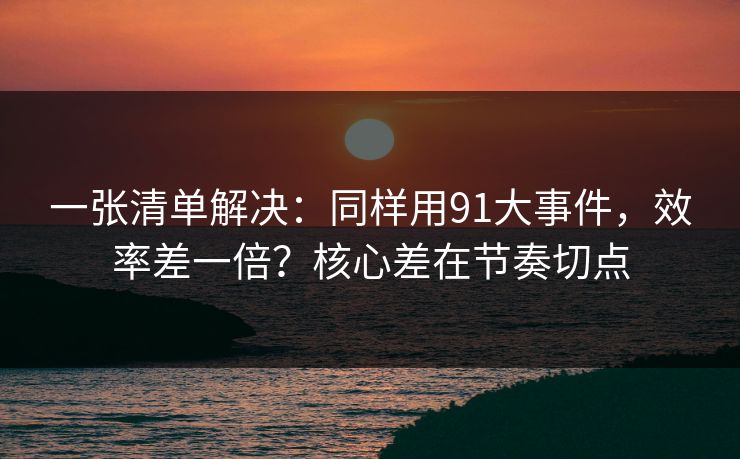一张清单解决：同样用91大事件，效率差一倍？核心差在节奏切点