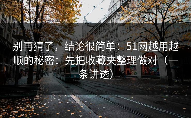别再猜了,结论很简单:51网越用越顺的秘密:先把收藏夹整理做对(一条讲透) 别再猜了,结论很简单:51网越用越顺的秘密:先把收藏夹整理做对(一条讲透)