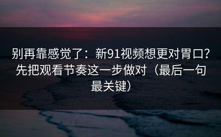 别再靠感觉了：新91视频想更对胃口？先把观看节奏这一步做对（最后一句最关键）