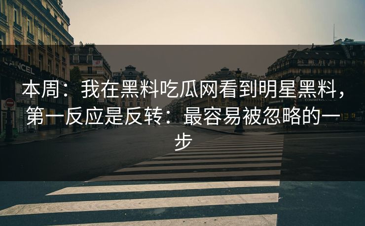 本周：我在黑料吃瓜网看到明星黑料，第一反应是反转：最容易被忽略的一步